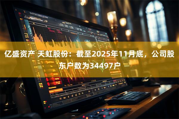 亿盛资产 天虹股份：截至2025年11月底，公司股东户数为34497户