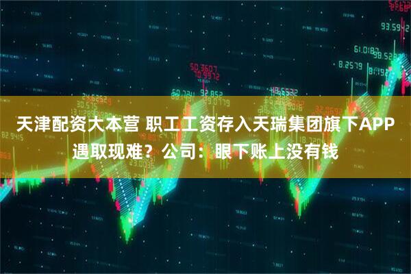 天津配资大本营 职工工资存入天瑞集团旗下APP遇取现难?公司:眼下账上没有钱