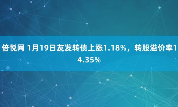倍悦网 1月19日友发转债上涨1.18%，转股溢价率14.35%