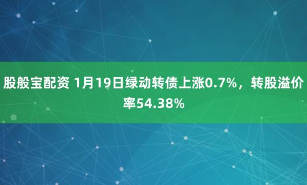 股般宝配资 1月19日绿动转债上涨0.7%，转股溢价率54.38%