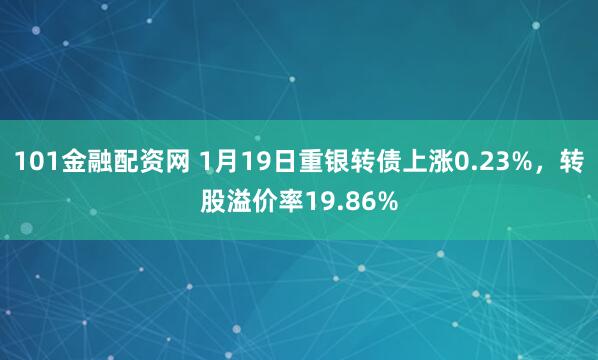 101金融配资网 1月19日重银转债上涨0.23%，转股溢价率19.86%