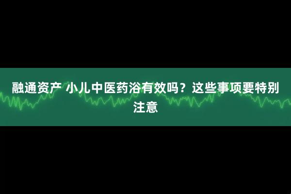 融通资产 小儿中医药浴有效吗？这些事项要特别注意
