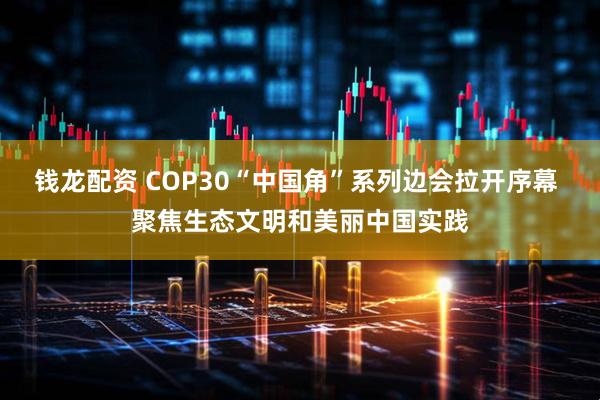 钱龙配资 COP30“中国角”系列边会拉开序幕 聚焦生态文明和美丽中国实践